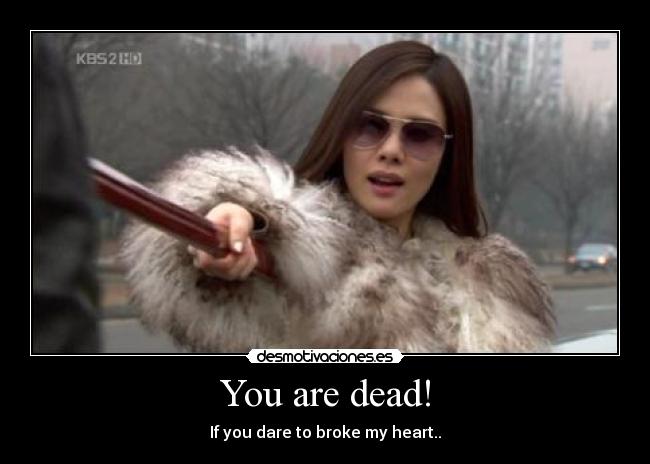 You are dead! - If you dare to broke my heart..