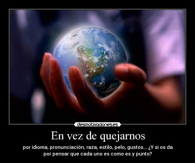 En vez de quejarnos - por idioma, pronunciación, raza, estilo, pelo, gustos... ¿Y si os da
por pensar que cada uno es como es y punto?