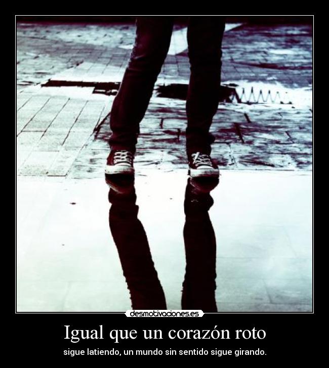 Igual que un corazón roto - sigue latiendo, un mundo sin sentido sigue girando.