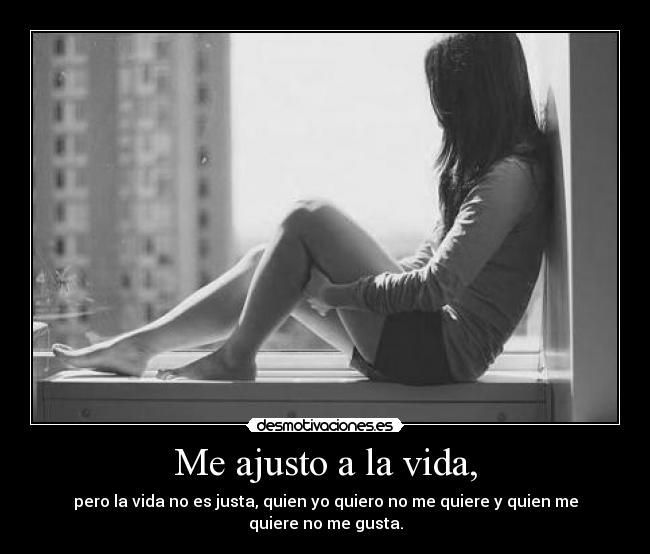 Me ajusto a la vida, - pero la vida no es justa, quien yo quiero no me quiere y quien me quiere no me gusta.