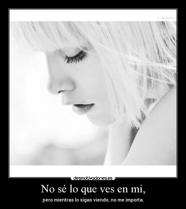 No sé lo que ves en mi, - pero mientras lo sigas viendo, no me importa.