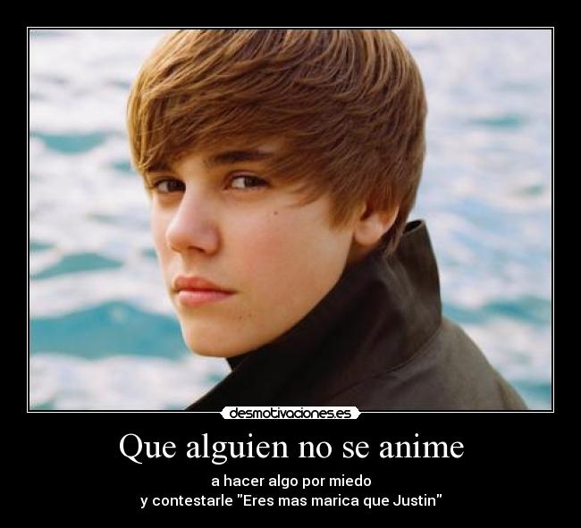Que alguien no se anime - a hacer algo por miedo
y contestarle Eres mas marica que Justin