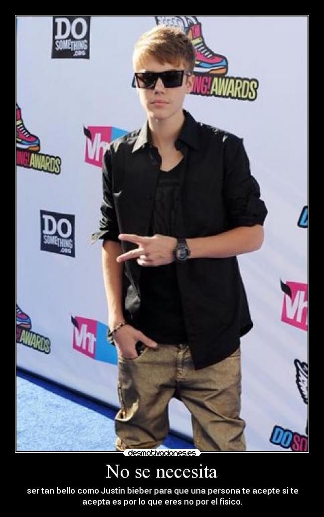 No se necesita - ser tan bello como Justin bieber para que una persona te acepte si te
acepta es por lo que eres no por el fisico.
