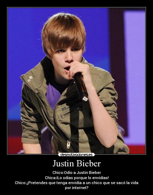 Justin Bieber - Chico:Odio a Justin Bieber
Chica:iLo odias porque lo envidias!
Chico:¿Pretendes que tenga envidia a un chico que se sacó la vida por internet?