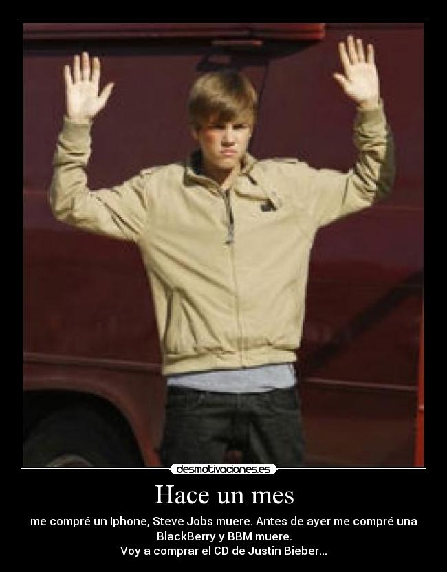 Hace un mes - me compré un Iphone, Steve Jobs muere. Antes de ayer me compré una
BlackBerry y BBM muere.
Voy a comprar el CD de Justin Bieber...