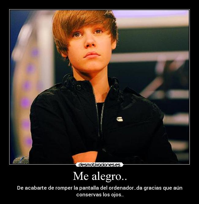 Me alegro.. - De acabarte de romper la pantalla del ordenador..da gracias que aún
conservas los ojos..