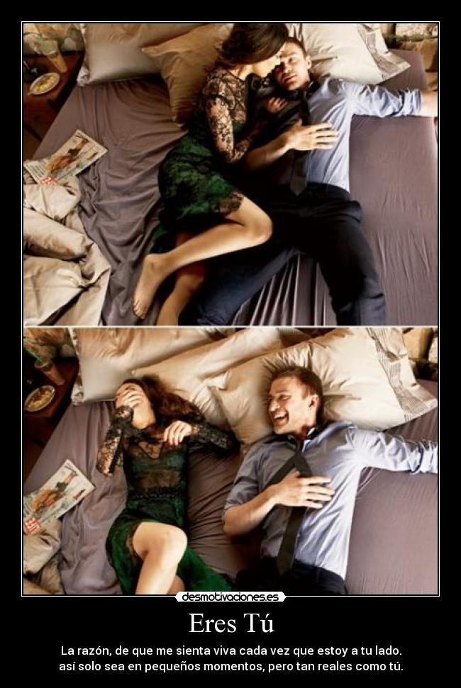 Eres Tú - La razón, de que me sienta viva cada vez que estoy a tu lado.
así solo sea en pequeños momentos, pero tan reales como tú.