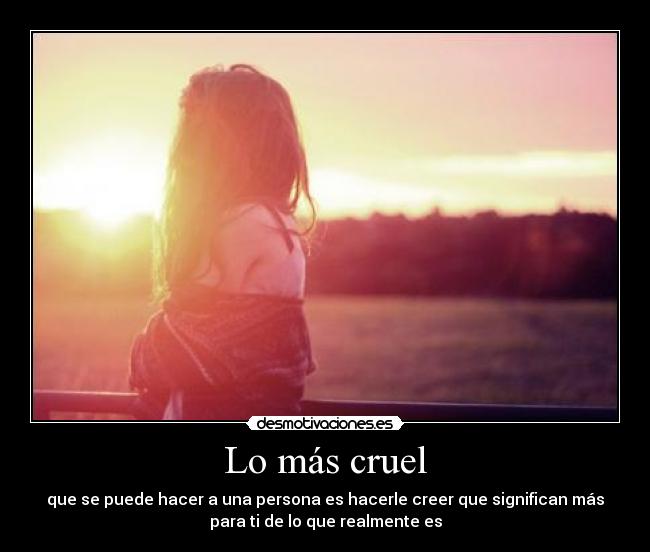 Lo más cruel - que se puede hacer a una persona es hacerle creer que significan más
para ti de lo que realmente es