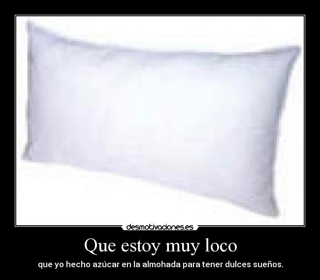 Que estoy muy loco - que yo hecho azúcar en la almohada para tener dulces sueños.