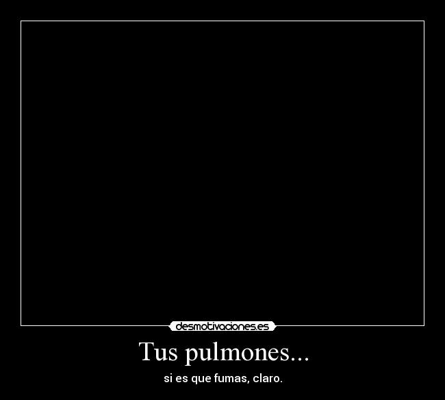 Tus pulmones... - si es que fumas, claro.