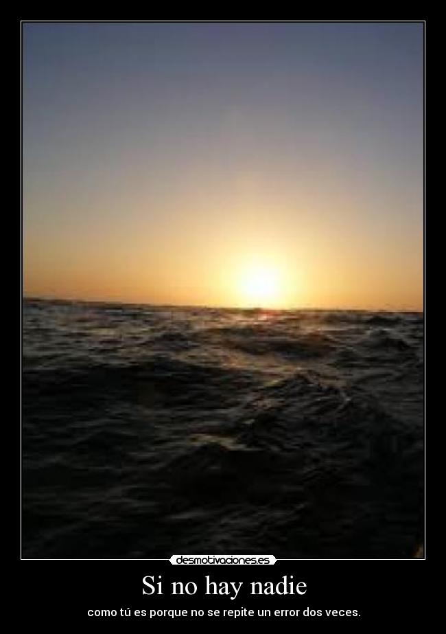 Si no hay nadie - como tú es porque no se repite un error dos veces.