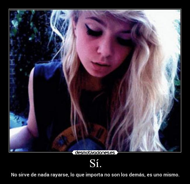 Sí. - No sirve de nada rayarse, lo que importa no son los demás, es uno mismo.