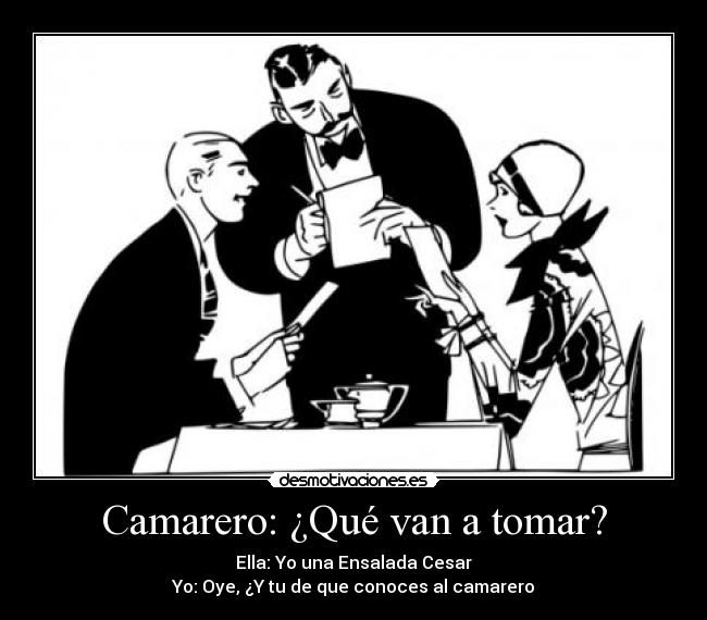 Camarero: ¿Qué van a tomar? - Ella: Yo una Ensalada Cesar
Yo: Oye, ¿Y tu de que conoces al camarero