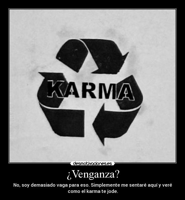 ¿Venganza? - No, soy demasiado vaga para eso. Simplemente me sentaré aquí y veré
como el karma te jode.