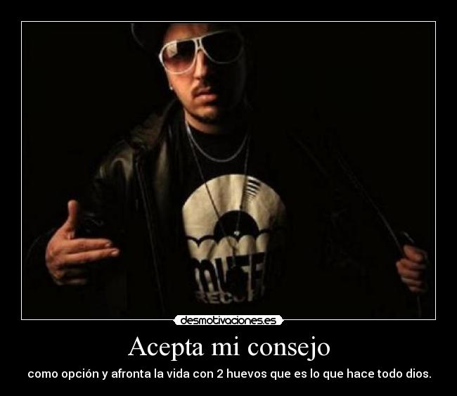Acepta mi consejo - como opción y afronta la vida con 2 huevos que es lo que hace todo dios.