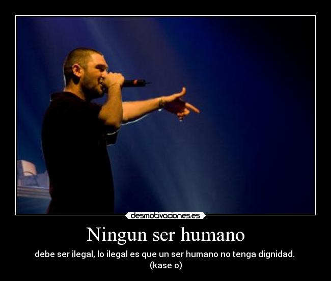 Ningun ser humano - debe ser ilegal, lo ilegal es que un ser humano no tenga dignidad.
(kase o)