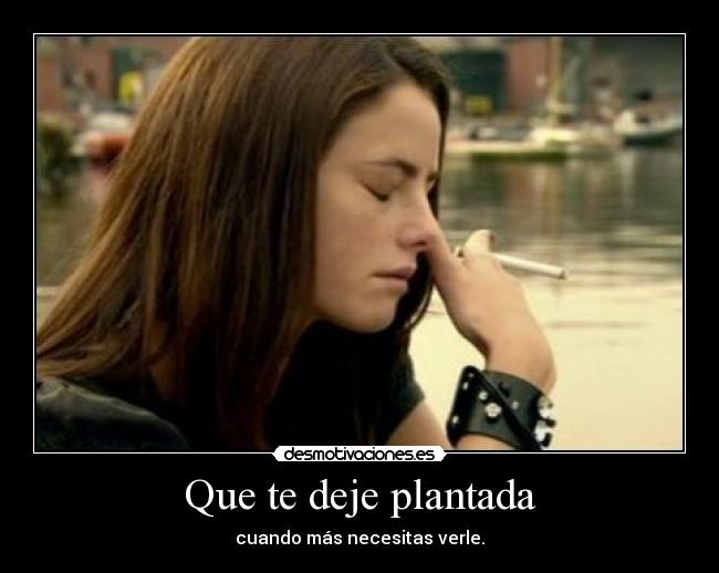 Que te deje plantada - cuando más necesitas verle.