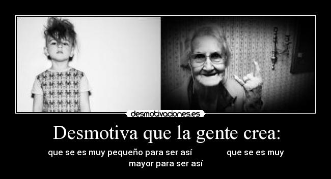 Desmotiva que la gente crea: - que se es muy pequeño para ser así que se es muy mayor para ser así