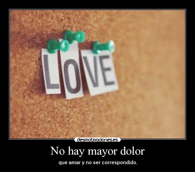 No hay mayor dolor - que amar y no ser correspondido.