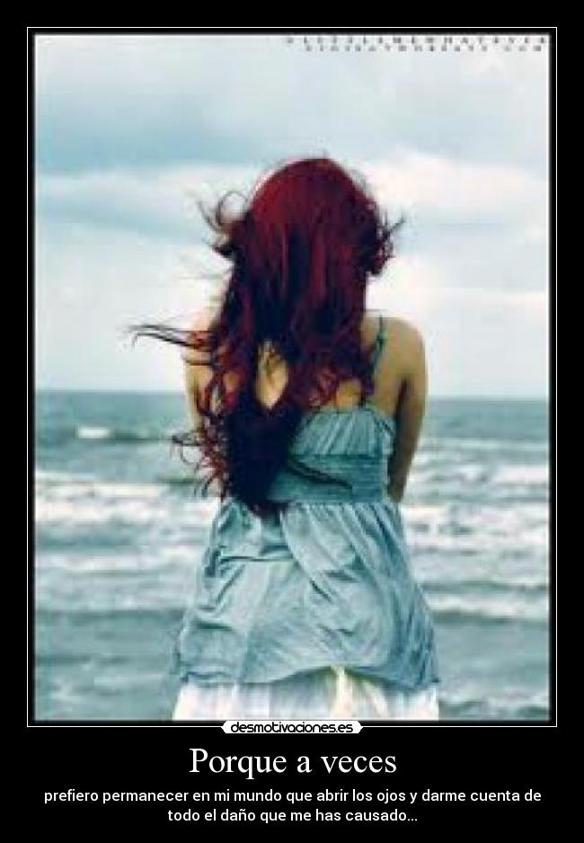 Porque a veces - prefiero permanecer en mi mundo que abrir los ojos y darme cuenta de
todo el daño que me has causado...