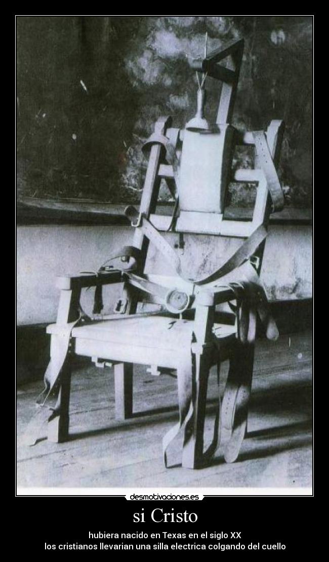 si Cristo - hubiera nacido en Texas en el siglo XX
los cristianos llevarian una silla electrica colgando del cuello