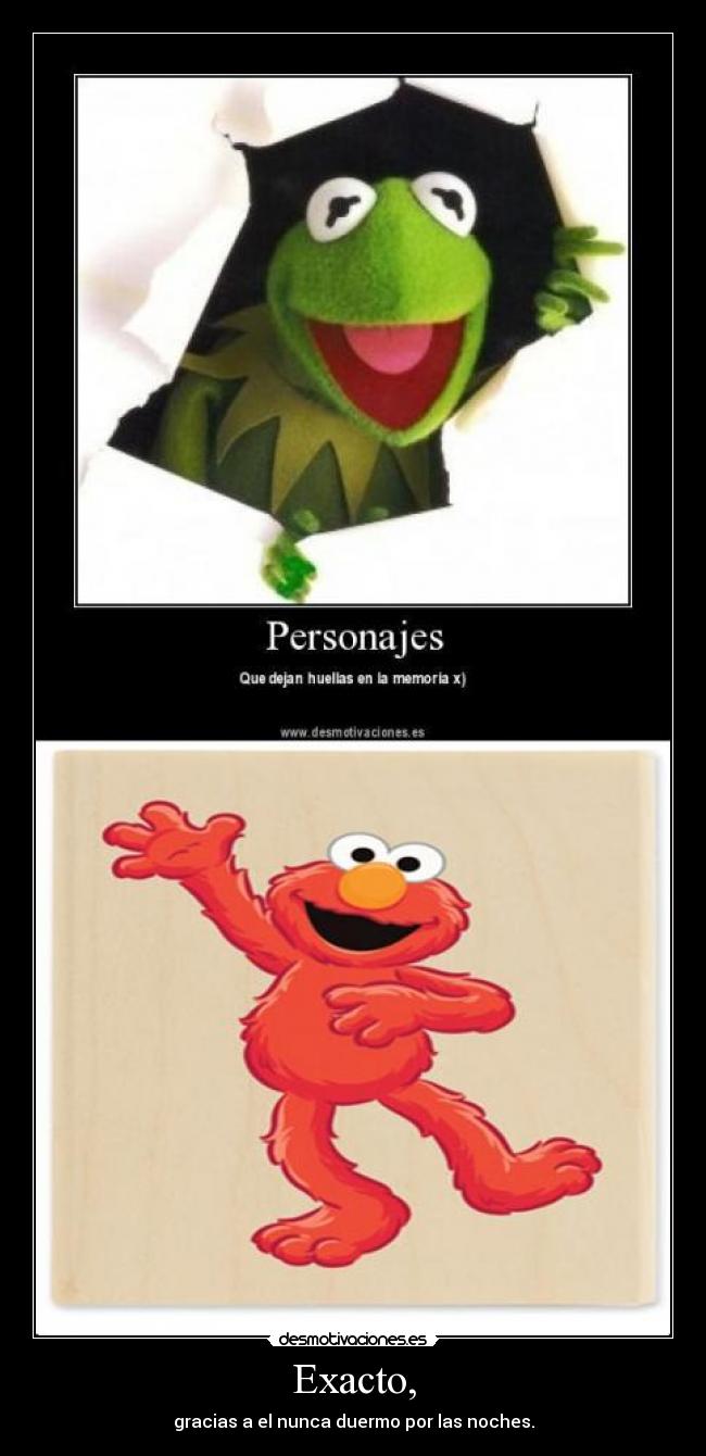 Exacto, - gracias a el nunca duermo por las noches.