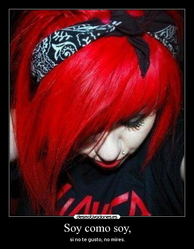 Soy como soy, - si no te gusto, no mires.