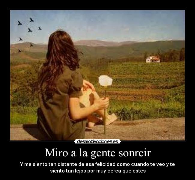 Miro a la gente sonreir - Y me siento tan distante de esa felicidad como cuando te veo y te
siento tan lejos por muy cerca que estes