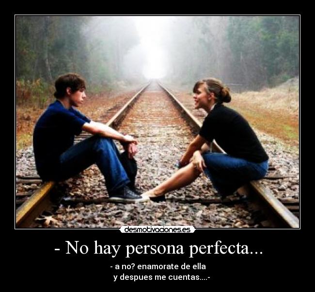 - No hay persona perfecta... - - a no? enamorate de ella
    y despues me cuentas....-