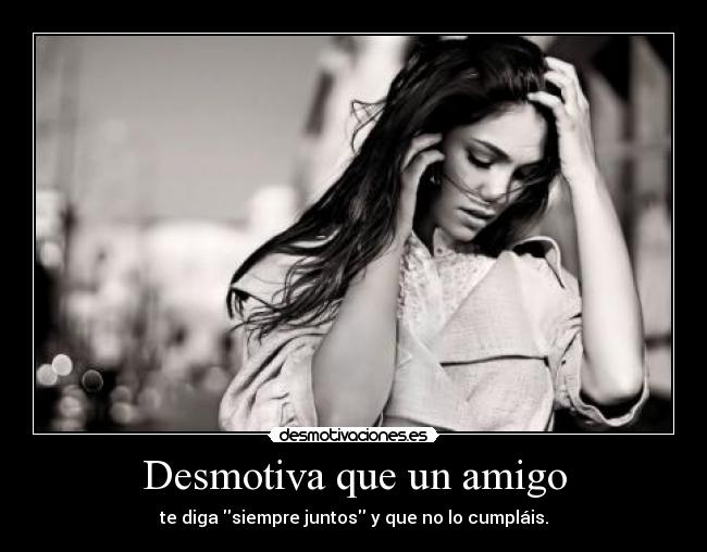 Desmotiva que un amigo - te diga siempre juntos y que no lo cumpláis.