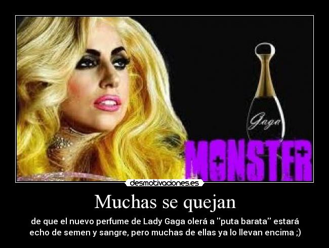 Muchas se quejan - de que el nuevo perfume de Lady Gaga olerá a puta barata estará
echo de semen y sangre, pero muchas de ellas ya lo llevan encima ;)