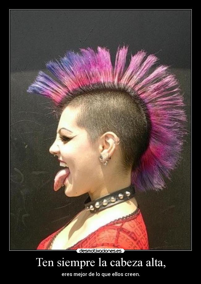 Ten siempre la cabeza alta, - eres mejor de lo que ellos creen.