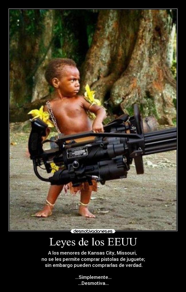 Leyes de los EEUU - A los menores de Kansas City, Missouri, 
no se les permite comprar pistolas de juguete;
 sin embargo pueden comprarlas de verdad.

...Simplemente...
...Desmotiva...