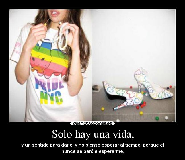 Solo hay una vida, - y un sentido para darle, y no pienso esperar al tiempo, porque el
nunca se paró a esperarme.