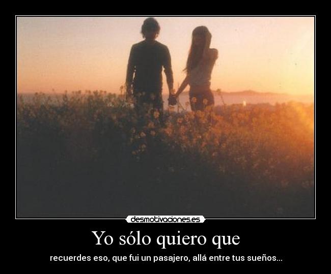 Yo sólo quiero que - recuerdes eso, que fui un pasajero, allá entre tus sueños...