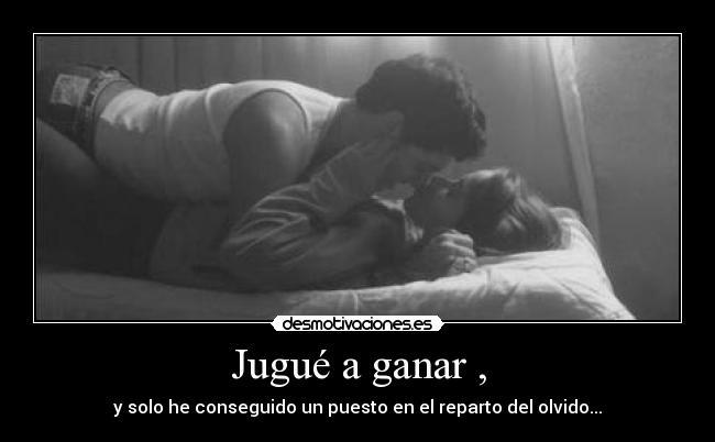 Jugué a ganar , - y solo he conseguido un puesto en el reparto del olvido...
