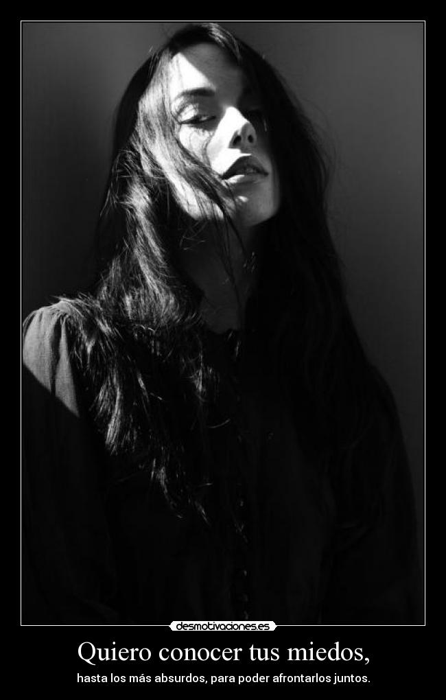 Quiero conocer tus miedos, - hasta los más absurdos, para poder afrontarlos juntos.