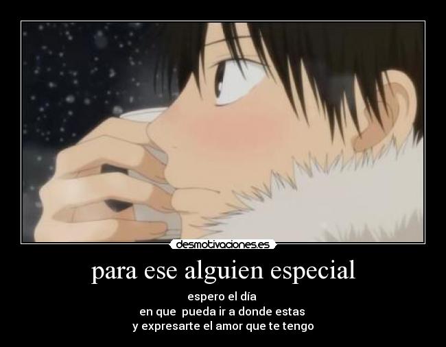 para ese alguien especial - espero el día
en que pueda ir a donde estas
y expresarte el amor que te tengo