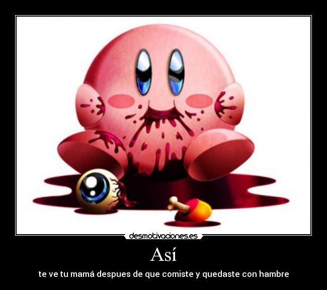 Así - te ve tu mamá despues de que comiste y quedaste con hambre