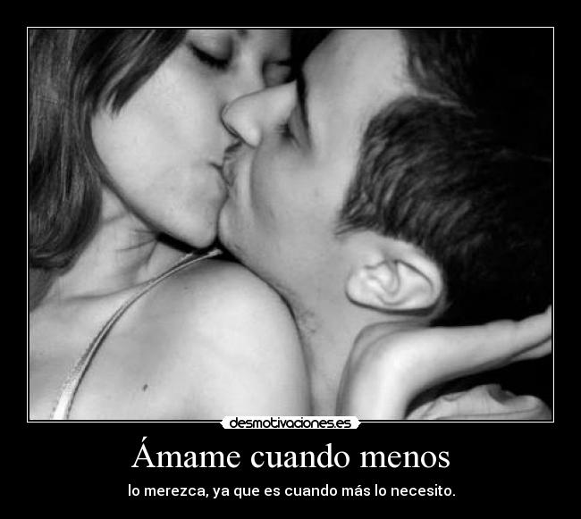 Ámame cuando menos - lo merezca, ya que es cuando más lo necesito.