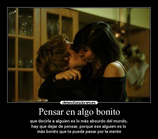 Pensar en algo bonito - que decirle a alguien es lo más absurdo del mundo,
hay que dejar de pensar, porque ese alguien es lo
más bonito que te puede pasar por la mente