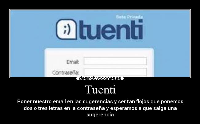 Tuenti - Poner nuestro email en las sugerencias y ser tan flojos que ponemos
dos o tres letras en la contraseña y esperamos a que salga una
sugerencia