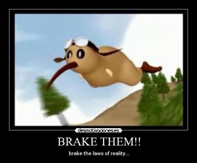 BRAKE THEM!! - brake the laws of reality...