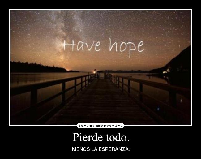Pierde todo. - MENOS LA ESPERANZA.