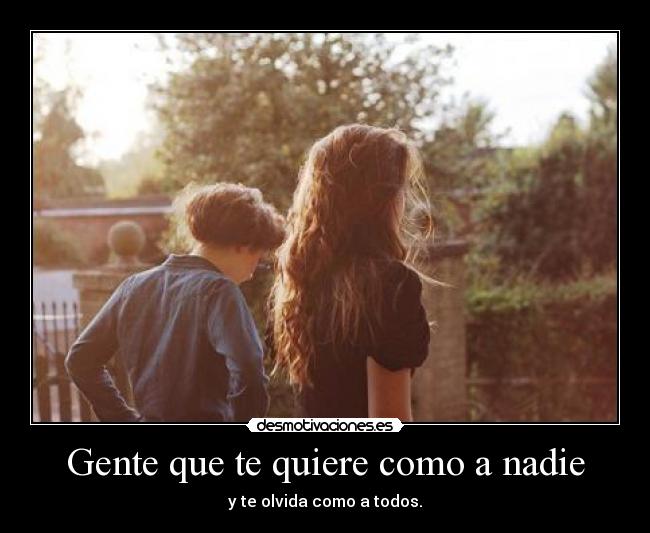 Gente que te quiere como a nadie - y te olvida como a todos.