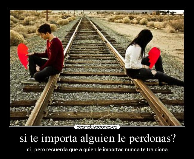 si te importa alguien le perdonas? - si ..pero recuerda que a quien le importas nunca te traiciona