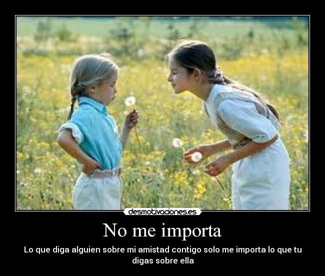 No me importa - Lo que diga alguien sobre mi amistad contigo solo me importa lo que tu
digas sobre ella