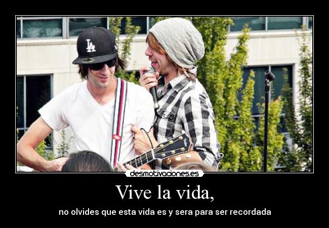 Vive la vida, - no olvides que esta vida es y sera para ser recordada