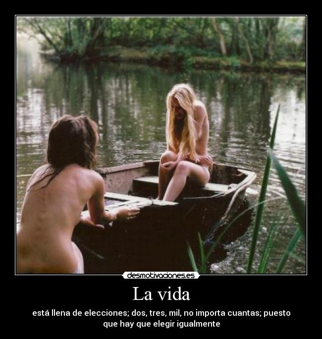 La vida - está llena de elecciones; dos, tres, mil, no importa cuantas; puesto
que hay que elegir igualmente