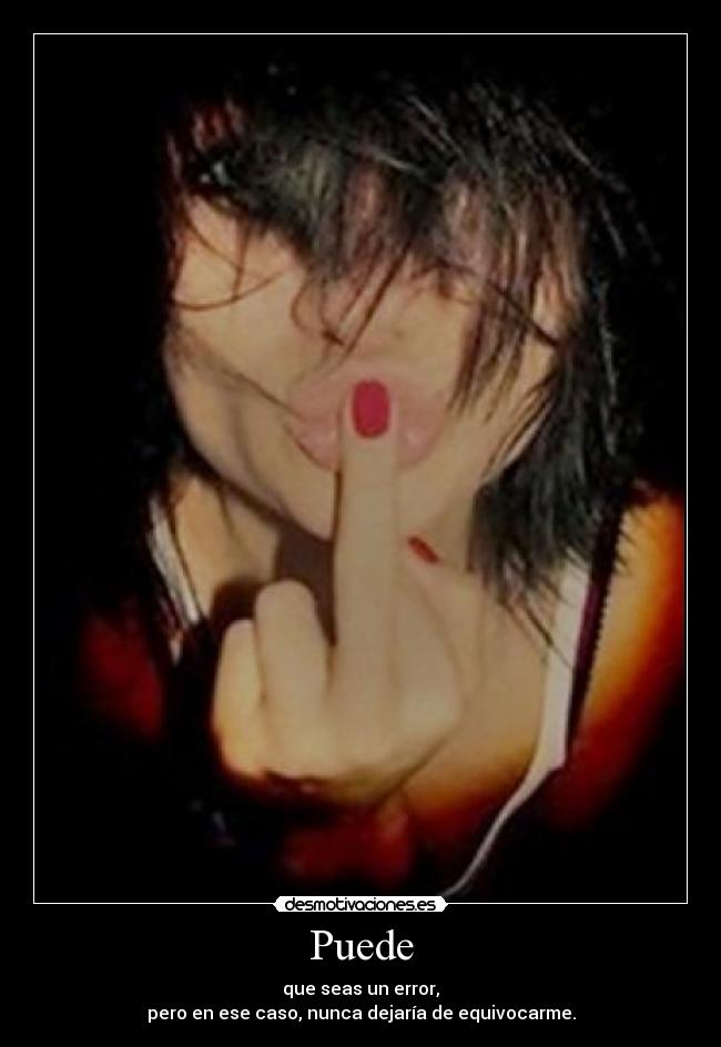 Puede - que seas un error,
pero en ese caso, nunca dejaría de equivocarme.